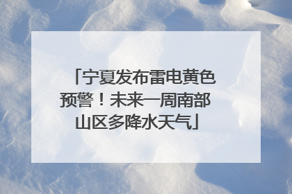 宁夏发布雷电黄色预警！未来一周南部山区多降水天气