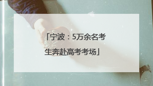 宁波：5万余名考生奔赴高考考场