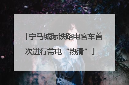宁马城际铁路电客车首次进行带电“热滑”