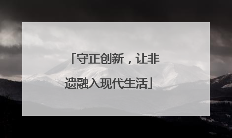 守正创新，让非遗融入现代生活