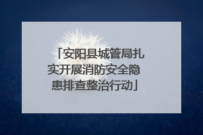 安阳县城管局扎实开展消防安全隐患排查整治行动