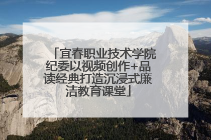 宜春职业技术学院纪委以视频创作+品读经典打造沉浸式廉洁教育课堂