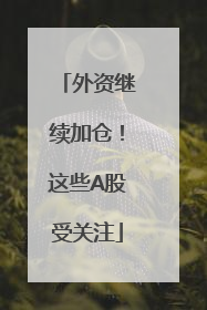 外资继续加仓！这些A股受关注