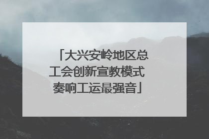 大兴安岭地区总工会创新宣教模式奏响工运最强音