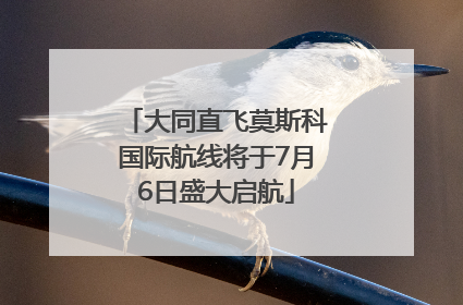 大同直飞莫斯科国际航线将于7月6日盛大启航