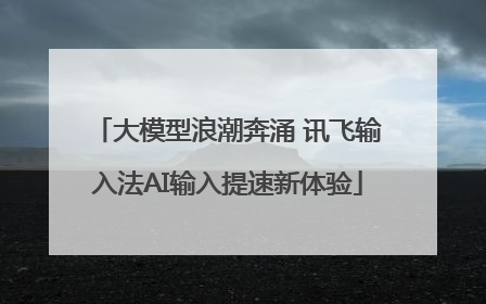 大模型浪潮奔涌 讯飞输入法AI输入提速新体验