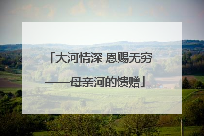 大河情深 恩赐无穷——母亲河的馈赠