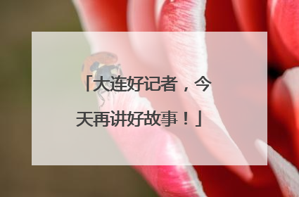 大连好记者，今天再讲好故事！