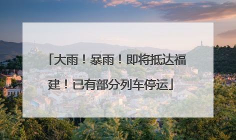 大雨！暴雨！即将抵达福建！已有部分列车停运