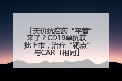 天价抗癌药“平替”来了？CD19单抗获批上市，治疗“靶点”与CAR-T相同