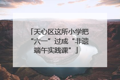 天心区这所小学把“六一”过成“非遗端午实践课”