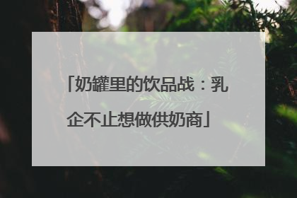 奶罐里的饮品战：乳企不止想做供奶商