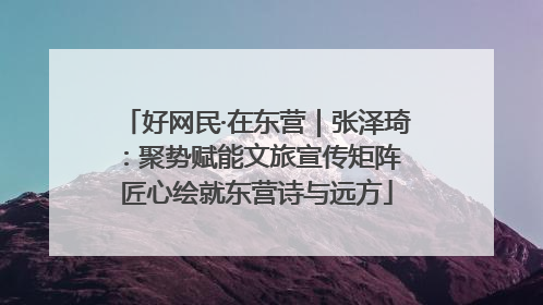 好网民·在东营｜张泽琦：聚势赋能文旅宣传矩阵 匠心绘就东营诗与远方