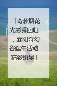 奇梦烟花光影秀回归，襄阳奇幻谷端午活动精彩纷呈