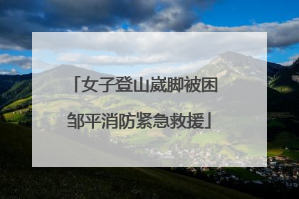 女子登山崴脚被困 邹平消防紧急救援