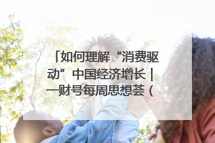 如何理解“消费驱动”中国经济增长｜一财号每周思想荟（第22期）