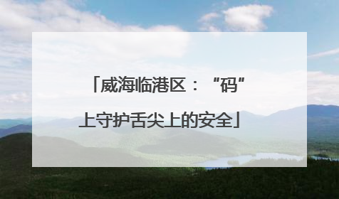 威海临港区：“码”上守护舌尖上的安全
