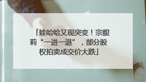 娃哈哈又现突变！宗馥莉“一进一退”，部分股权拍卖成交价大跌