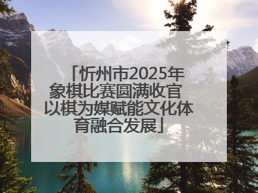 忻州市2025年象棋比赛圆满收官 以棋为媒赋能文化体育融合发展