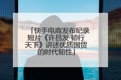 快手电商发布纪录短片《许昌发·韧行天下》讲述优质国货的时代韧性