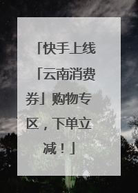 快手上线「云南消费券」购物专区，下单立减！