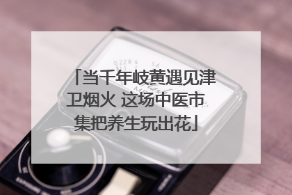 当千年岐黄遇见津卫烟火 这场中医市集把养生玩出花