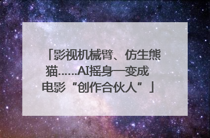 影视机械臂、仿生熊猫……AI摇身一变成电影“创作合伙人”