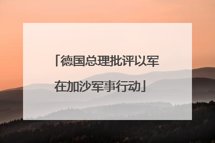 德国总理批评以军在加沙军事行动