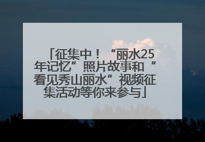 征集中！“丽水25年记忆”照片故事和“看见秀山丽水”视频征集活动等你来参与