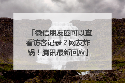 微信朋友圈可以查看访客记录？网友炸锅！腾讯最新回应