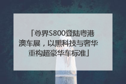 尊界S800登陆粤港澳车展，以黑科技与奢华重构超豪华车标准