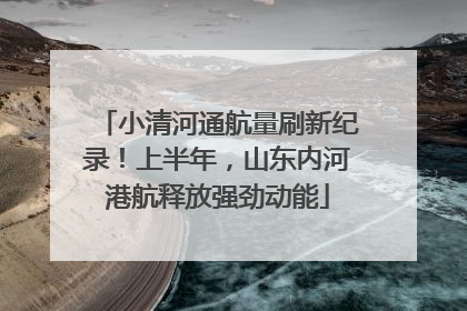 小清河通航量刷新纪录！上半年，山东内河港航释放强劲动能