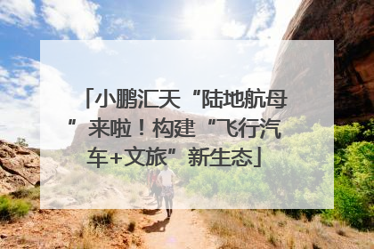 小鹏汇天“陆地航母”来啦！构建“飞行汽车+文旅”新生态