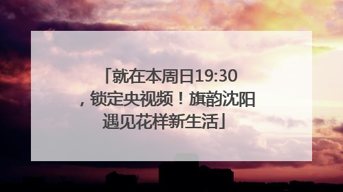 就在本周日19:30，锁定央视频！旗韵沈阳 遇见花样新生活