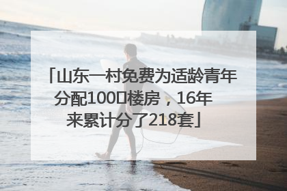 山东一村免费为适龄青年分配100㎡楼房，16年来累计分了218套