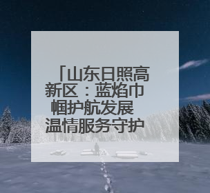 山东日照高新区：蓝焰巾帼护航发展 温情服务守护民生