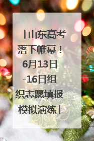 山东高考落下帷幕！6月13日-16日组织志愿填报模拟演练
