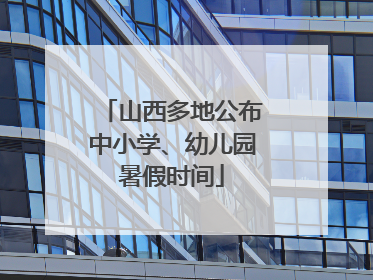 山西多地公布中小学、幼儿园暑假时间