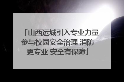 山西运城引入专业力量参与校园安全治理 消防更专业 安全有保障