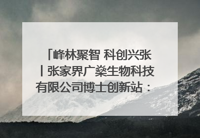 峰林聚智 科创兴张丨张家界广燊生物科技有限公司博士创新站：立足生态优势 激活“绿色宝藏”