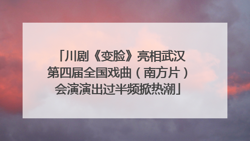 川剧《变脸》亮相武汉 第四届全国戏曲（南方片）会演演出过半频掀热潮
