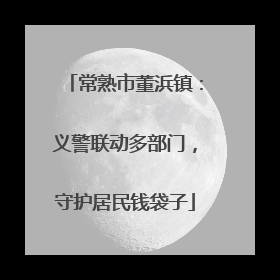 常熟市董浜镇：义警联动多部门，守护居民钱袋子