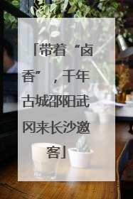 带着“卤香”，千年古城邵阳武冈来长沙邀客