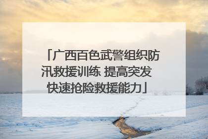 广西百色武警组织防汛救援训练 提高突发快速抢险救援能力