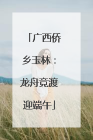 广西侨乡玉林：龙舟竞渡迎端午