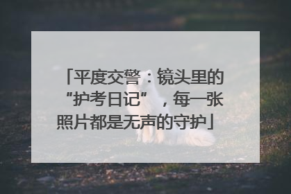 平度交警：镜头里的“护考日记”，每一张照片都是无声的守护