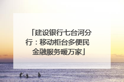 建设银行七台河分行：移动柜台多便民 金融服务暖万家