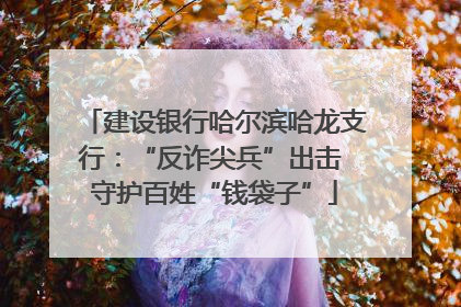 建设银行哈尔滨哈龙支行：“反诈尖兵”出击 守护百姓“钱袋子”