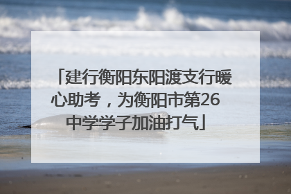建行衡阳东阳渡支行暖心助考，为衡阳市第26中学学子加油打气