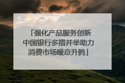 强化产品服务创新 中国银行多措并举助力消费市场暖意升腾